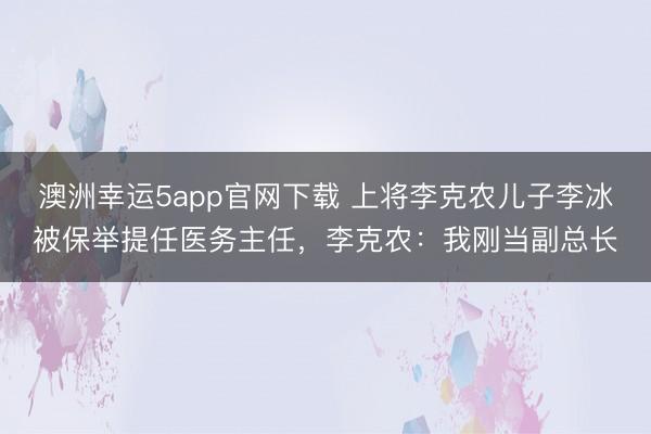 澳洲幸运5app官网下载 上将李克农儿子李冰被保举提任医务主任，李克农：我刚当副总长
