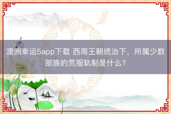 澳洲幸运5app下载 西周王朝统治下,所属少数部族的荒服轨制是什么?