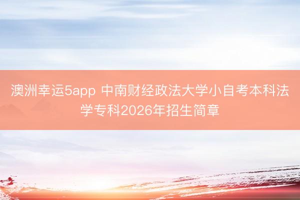 澳洲幸运5app 中南财经政法大学小自考本科法学专科2026年招生简章