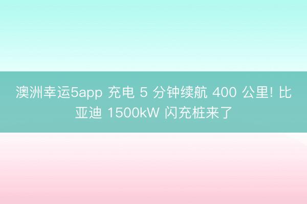 澳洲幸运5app 充电 5 分钟续航 400 公里! 比亚迪 1500kW 闪充桩来了