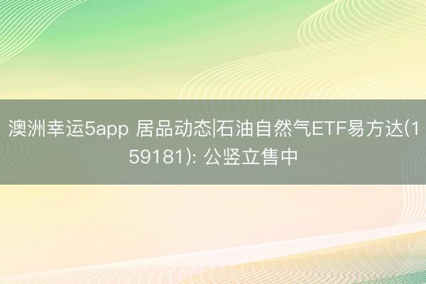 澳洲幸运5app 居品动态|石油自然气ETF易方达(159181): 公竖立售中