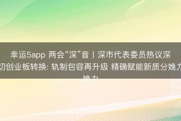 幸运5app 两会“深”音丨深市代表委员热议深切创业板转换: 轨制包容再升级 精确赋能新质分娩力