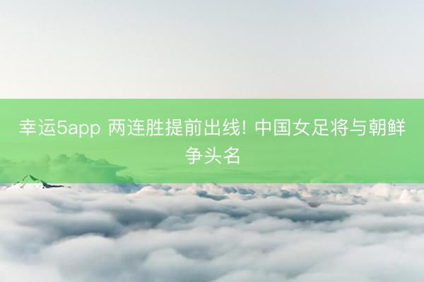 幸运5app 两连胜提前出线! 中国女足将与朝鲜争头名
