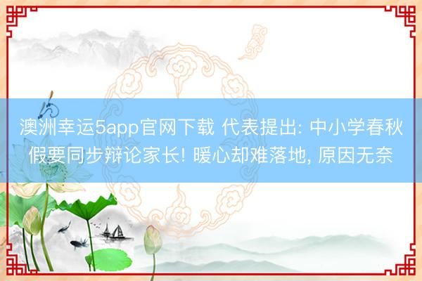 澳洲幸运5app官网下载 代表提出: 中小学春秋假要同步辩论家长! 暖心却难落地， 原因无奈