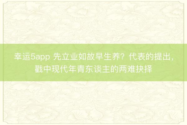 幸运5app 先立业如故早生养?代表的提出,戳中现代年青东谈主的两难抉择