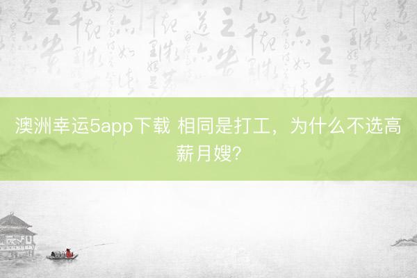澳洲幸运5app下载 相同是打工,为什么不选高薪月嫂?