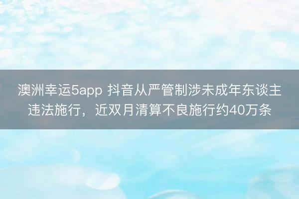 澳洲幸运5app 抖音从严管制涉未成年东谈主违法施行,近双月清算不良施行约40万条