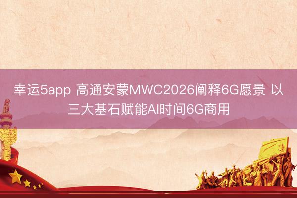幸运5app 高通安蒙MWC2026阐释6G愿景 以三大基石赋能AI时间6G商用