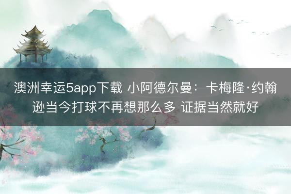 澳洲幸运5app下载 小阿德尔曼：卡梅隆·约翰逊当今打球不再想那么多 证据当然就好
