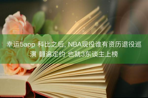 幸运5app 科比之后， NBA现役谁有资历退役巡演 翻遍定约 也就3东谈主上榜