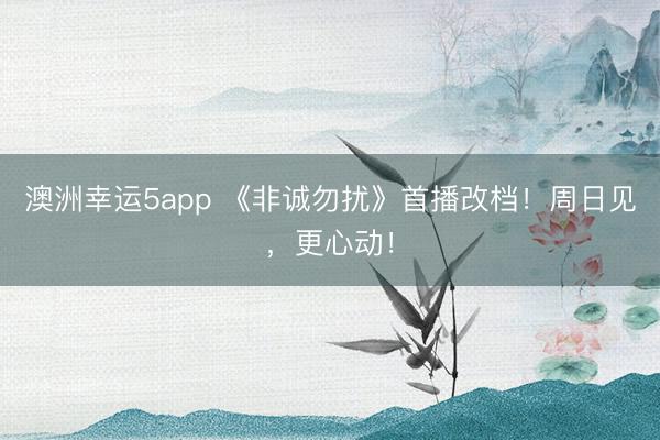 澳洲幸运5app 《非诚勿扰》首播改档！周日见，更心动！