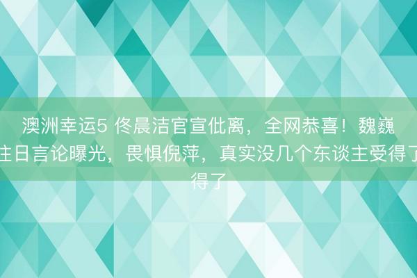 澳洲幸运5 佟晨洁官宣仳离，全网恭喜！魏巍往日言论曝光，畏惧倪萍，真实没几个东谈主受得了