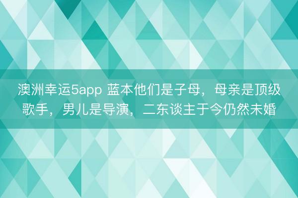 澳洲幸运5app 蓝本他们是子母，母亲是顶级歌手，男儿是导演，二东谈主于今仍然未婚