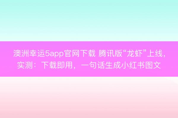 澳洲幸运5app官网下载 腾讯版“龙虾”上线，实测：下载即用，一句话生成小红书图文