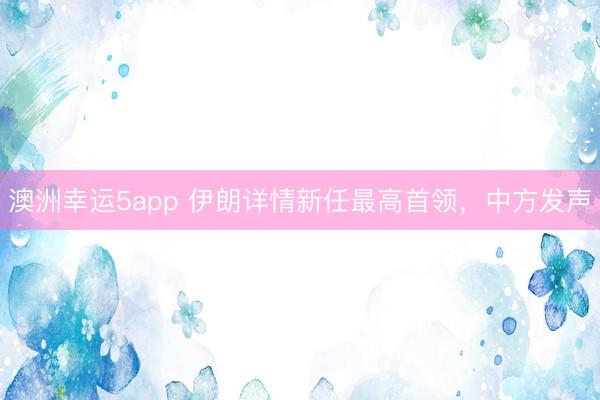 澳洲幸运5app 伊朗详情新任最高首领,中方发声