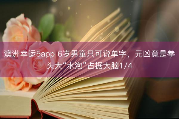 澳洲幸运5app 6岁男童只可说单字，元凶竟是拳头大“水泡”占据大脑1/4