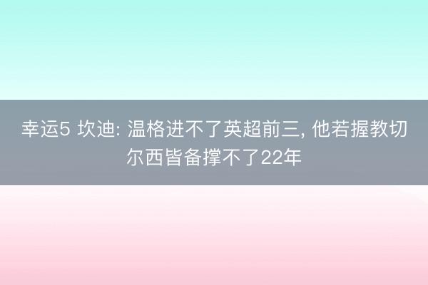 幸运5 坎迪: 温格进不了英超前三， 他若握教切尔西皆备撑不了22年