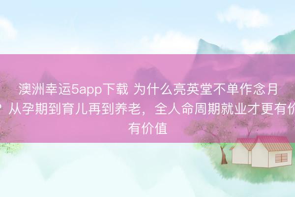 澳洲幸运5app下载 为什么亮英堂不单作念月嫂？从孕期到育儿再到养老，全人命周期就业才更有价值