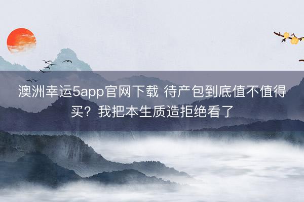 澳洲幸运5app官网下载 待产包到底值不值得买?我把本生质造拒绝看了