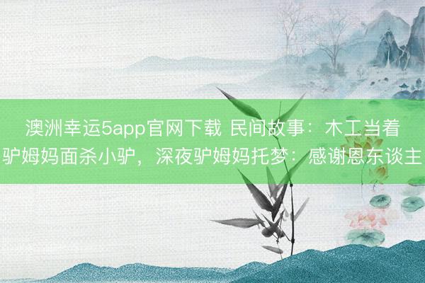 澳洲幸运5app官网下载 民间故事：木工当着驴姆妈面杀小驴，深夜驴姆妈托梦：感谢恩东谈主