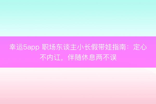 幸运5app 职场东谈主小长假带娃指南：定心不内讧，伴随休息两不误