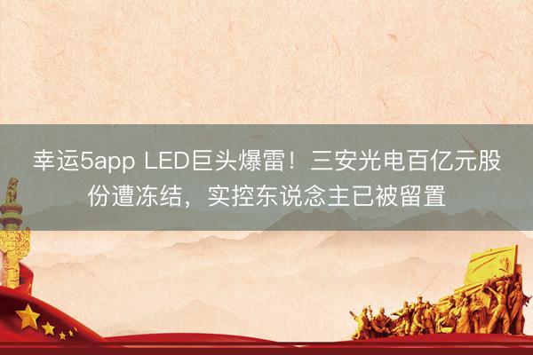 幸运5app LED巨头爆雷！三安光电百亿元股份遭冻结，实控东说念主已被留置