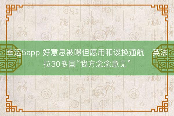 幸运5app 好意思被曝但愿用和谈换通航 英法拉30多国“我方念念意见”