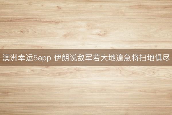 澳洲幸运5app 伊朗说敌军若大地遑急将扫地俱尽