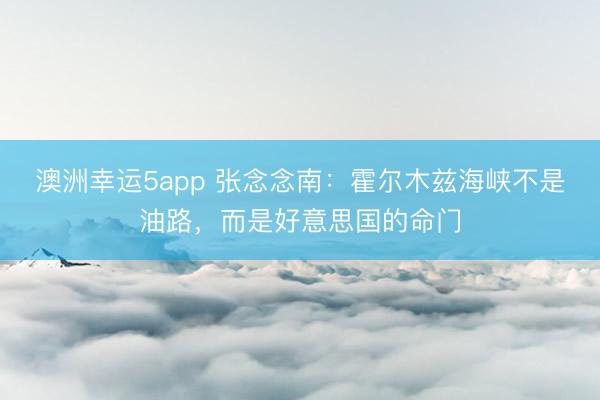 澳洲幸运5app 张念念南:霍尔木兹海峡不是油路,而是好意思国的命门