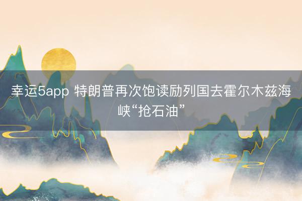幸运5app 特朗普再次饱读励列国去霍尔木兹海峡“抢石油”