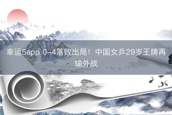 幸运5app 0-4落败出局!中国女乒29岁王牌再输外战