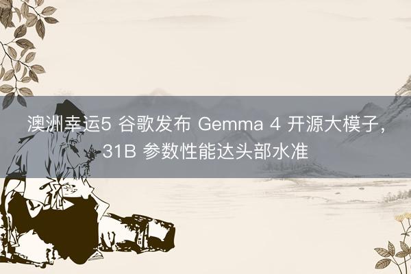 澳洲幸运5 谷歌发布 Gemma 4 开源大模子，31B 参数性能达头部水准