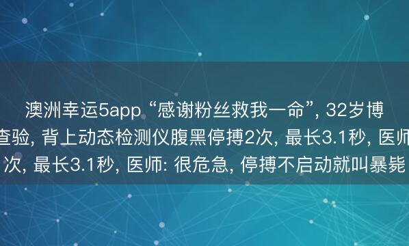 澳洲幸运5app “感谢粉丝救我一命”, 32岁博主嘴唇发紫被粉丝催查验, 背上动态检测仪腹黑停搏2次, 最长3.1秒, 医师: 很危急, 停搏不启动就叫暴毙
