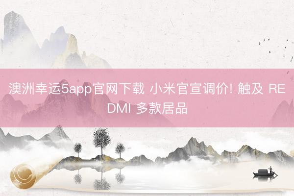 澳洲幸运5app官网下载 小米官宣调价! 触及 REDMI 多款居品