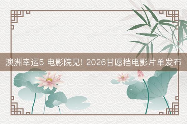 澳洲幸运5 电影院见! 2026甘愿档电影片单发布