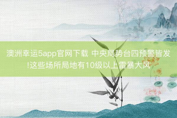 澳洲幸运5app官网下载 中央局势台四预警皆发!这些场所局地有10级以上雷暴大风