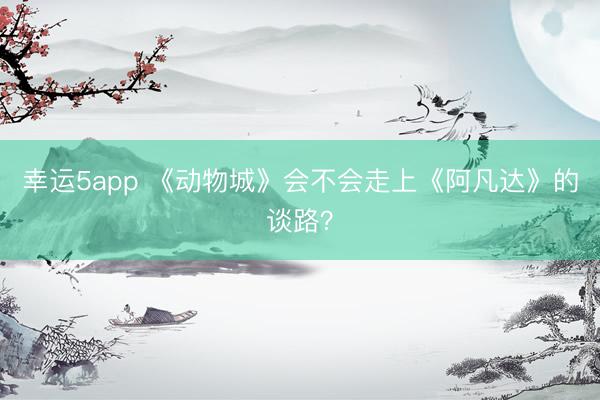 幸运5app 《动物城》会不会走上《阿凡达》的谈路?