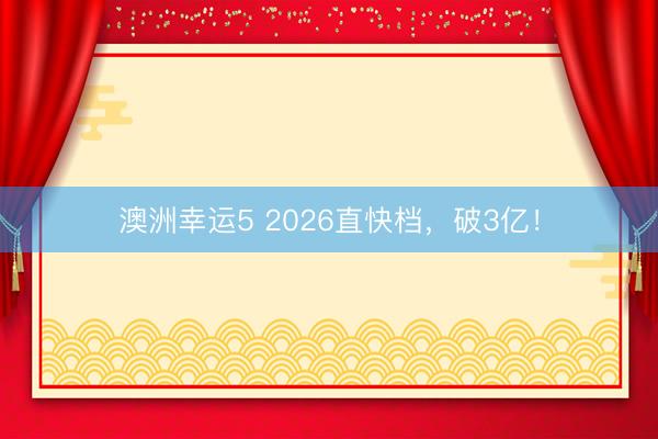 澳洲幸运5 2026直快档，破3亿！