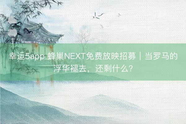 幸运5app 蜂巢NEXT免费放映招募｜当罗马的浮华褪去，还剩什么？