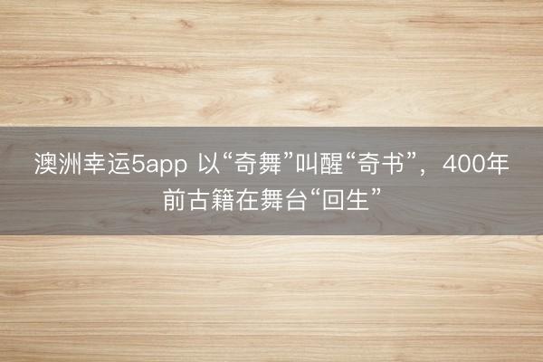 澳洲幸运5app 以“奇舞”叫醒“奇书”,400年前古籍在舞台“回生”