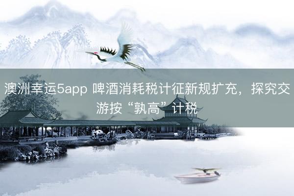 澳洲幸运5app 啤酒消耗税计征新规扩充，探究交游按 “孰高” 计税