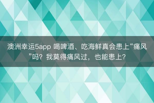 澳洲幸运5app 喝啤酒、吃海鲜真会患上“痛风”吗？我莫得痛风过，也能患上？