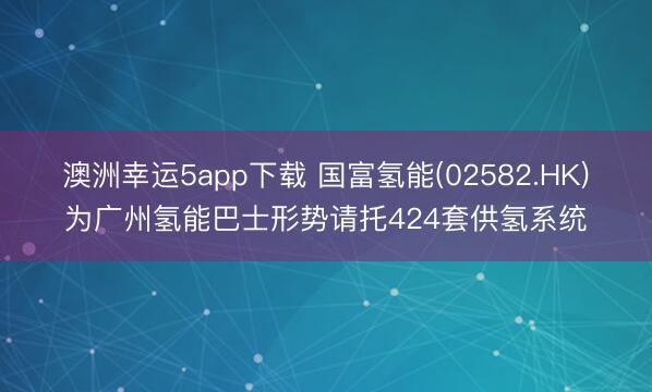 澳洲幸运5app下载 国富氢能(02582.HK)为广州氢能巴士形势请托424套供氢系统