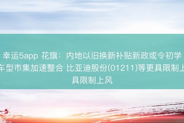 幸运5app 花旗：内地以旧换新补贴新政或令初学级车型市集加速整合 比亚迪股份(01211)等更具限制上风