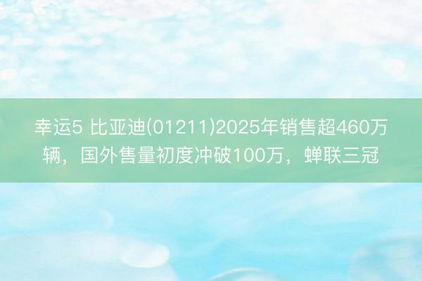 幸运5 比亚迪(01211)2025年销售超460万辆，国外售量初度冲破100万，蝉联三冠