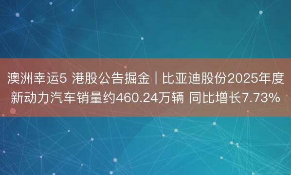 澳洲幸运5 港股公告掘金 | 比亚迪股份2025年度新动力汽车销量约460.24万辆 同比增长7.73%