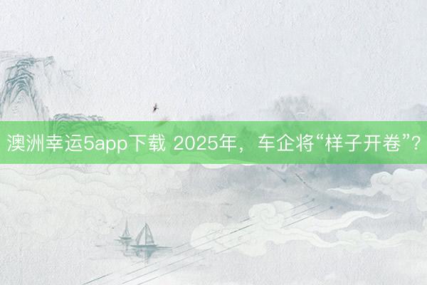 澳洲幸运5app下载 2025年,车企将“样子开卷”?