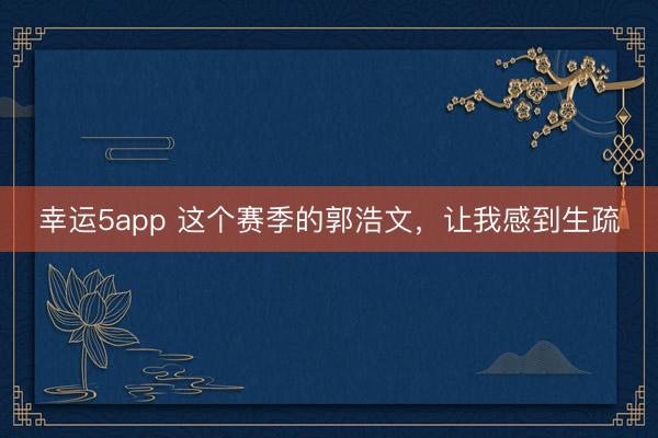 幸运5app 这个赛季的郭浩文,让我感到生疏