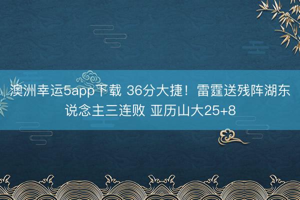 澳洲幸运5app下载 36分大捷！雷霆送残阵湖东说念主三连败 亚历山大25+8