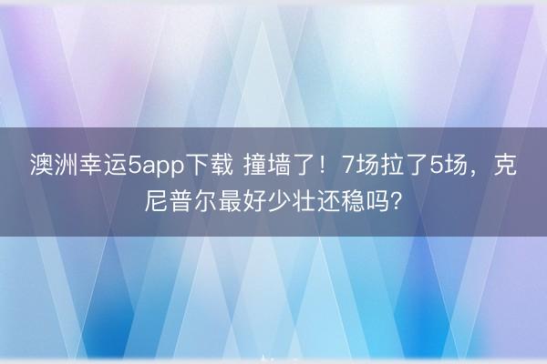 澳洲幸运5app下载 撞墙了!7场拉了5场,克尼普尔最好少壮还稳吗?